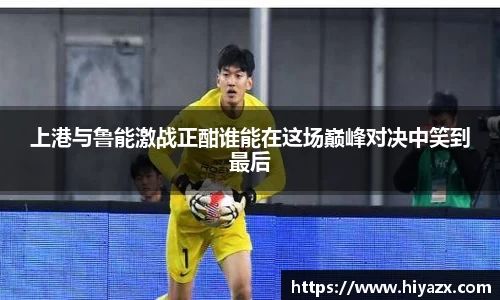 上港与鲁能激战正酣谁能在这场巅峰对决中笑到最后
