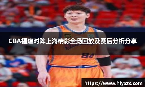 CBA福建对阵上海精彩全场回放及赛后分析分享