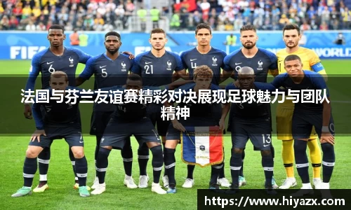 法国与芬兰友谊赛精彩对决展现足球魅力与团队精神